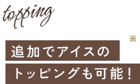 追加でアイスのトッピングも可能！